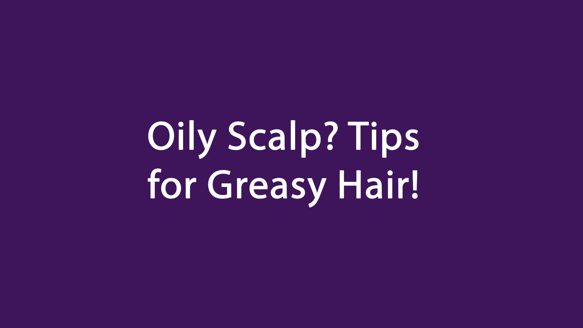 Oily Scalp Tips for Greasy Hair